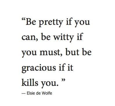 be pretty if you can, be witty if you must, but be gracious if it kills you.